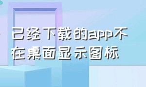 已经下载的app不在桌面显示图标