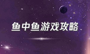 鱼中鱼游戏攻略（游戏厅抓泥鳅鱼游戏攻略）