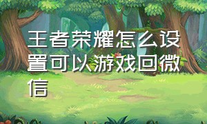 王者荣耀怎么设置可以游戏回微信（王者荣耀游戏消息怎么同步微信）