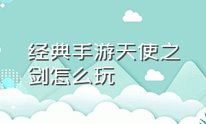 经典手游天使之剑怎么玩（经典手游天使之剑怎么玩视频）