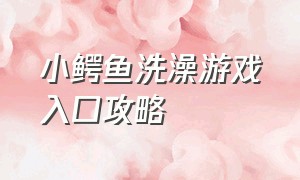 小鳄鱼洗澡游戏入口攻略