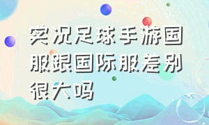 实况足球手游国服跟国际服差别很大吗（实况足球手游国际服与国服区别）