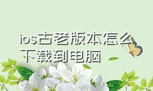 ios古老版本怎么下载到电脑（ios低版本下载好了怎么安装）