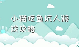 小猫吃鱼坑人游戏攻略（小猫吃鱼怎么玩）