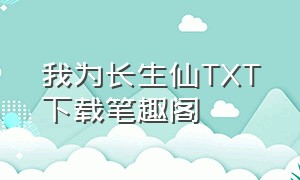 我为长生仙TXT下载笔趣阁（我为长生仙无错版下载）