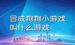 合成狗狗小游戏叫什么游戏