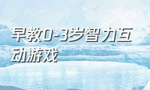 早教0-3岁智力互动游戏（早教互动游戏1岁到2岁亲子）