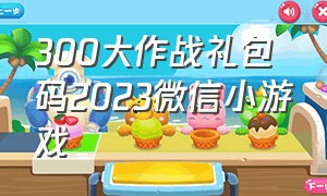 300大作战礼包码2023微信小游戏