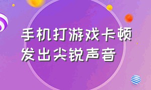 手机打游戏卡顿发出尖锐声音