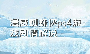 漫威蜘蛛侠ps4游戏剧情解说（ps4漫威蜘蛛侠结局讲解）