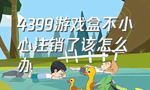 4399游戏盒不小心注销了该怎么办