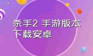 杀手2 手游版本下载安卓（杀手2 手游版本下载安卓手机）