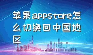 苹果appstore怎么切换回中国地区（苹果appstore怎么恢复中文版）