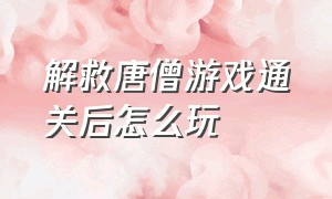 解救唐僧游戏通关后怎么玩