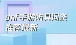 dnf手游防具词条推荐最新（dnf手游防具史诗词条哪个好）