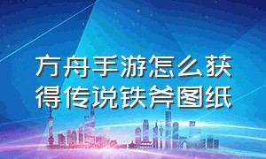 方舟手游怎么获得传说铁斧图纸