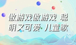 做游戏做游戏 聪明又可爱 儿童歌