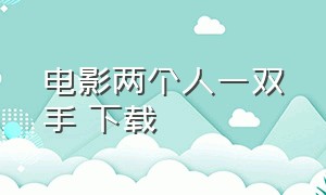 电影两个人一双手 下载（电影两个人一双手高清在线观看）