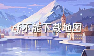 cf不能下载地图（cf怎么删除下载好的地图）