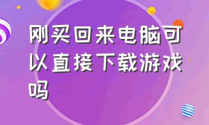 刚买回来电脑可以直接下载游戏吗