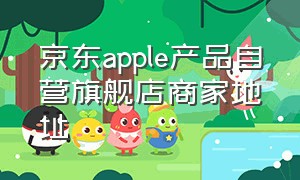 京东apple产品自营旗舰店商家地址（京东apple自营店地址在哪）