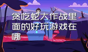 贪吃蛇大作战里面的好玩游戏在哪