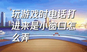 玩游戏时电话打进来是小窗口怎么弄（玩游戏时电话打进来是小窗口怎么弄回来）