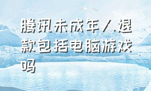 腾讯未成年人退款包括电脑游戏吗（腾讯游戏退款怎么证明是未成年人）