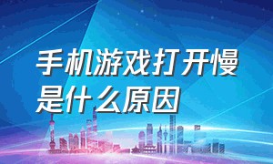 手机游戏打开慢是什么原因（手机玩游戏载入慢怎么解决）