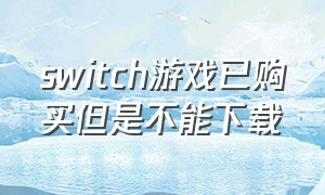 switch游戏已购买但是不能下载（switch购买的游戏不能再次下载么）