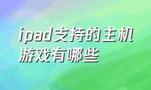 ipad支持的主机游戏有哪些（ipad哪个系列适合游戏）