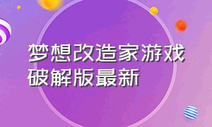 梦想改造家游戏破解版最新（超级改造家游戏下载链接）