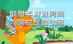 联盟手游进房间为啥总是自动闭麦