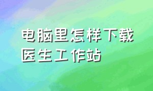 电脑里怎样下载医生工作站