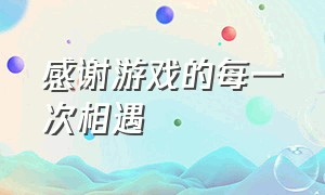 感谢游戏的每一次相遇