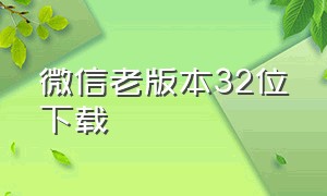 微信老版本32位下载（微信老版本32位下载安装不了）