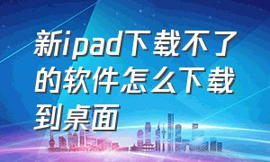 新ipad下载不了的软件怎么下载到桌面（新ipad下载不了的软件怎么下载到桌面上）