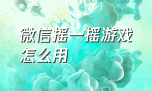 微信摇一摇游戏怎么用（微信活动游戏摇一摇怎么速度最快）