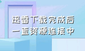 迅雷下载完成后一直资源连接中（迅雷下载一直在资源连接中怎么办）