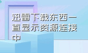 迅雷下载东西一直显示资源连接中（迅雷下载一会就显示资源链接）