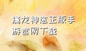 擒龙神途正版手游官网下载（龙骑士手游官网下载）