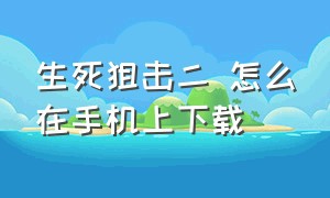 生死狙击二 怎么在手机上下载（生死狙击二从哪下载）