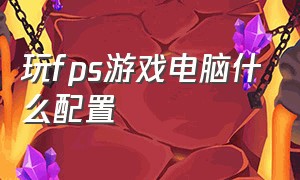 玩fps游戏电脑什么配置（最新玩fps电脑配置）