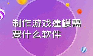 制作游戏建模需要什么软件