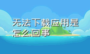 无法下载应用是怎么回事