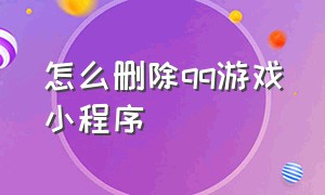 怎么删除qq游戏小程序（怎么关闭qq游戏小程序功能）