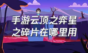 手游云顶之弈星之碎片在哪里用（手游云顶之弈星之碎片在哪里用啊）