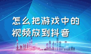 怎么把游戏中的视频放到抖音