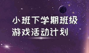 小班下学期班级游戏活动计划