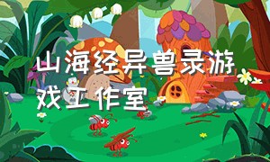 山海经异兽录游戏工作室（山海经异兽录真实游戏在哪里下载）